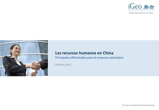 Los recursos h
Principales dificult
Octubre 2011
Delivering solutions in China
humanos en China
tades para la empresa extranjera
© iGeo Investment & Consulting
 