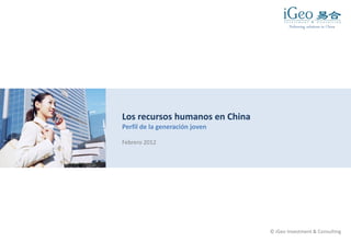Delivering solutions in China




Los recursos humanos en China
Perfil de la generación joven

Febrero 2012




                                © iGeo Investment & Consulting
 