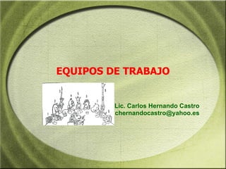EQUIPOS DE TRABAJO Lic. Carlos Hernando Castro [email_address] 