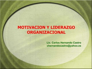 MOTIVACION Y LIDERAZGO ORGANIZACIONAL Lic. Carlos Hernando Castro chernandocastro@yahoo.es 