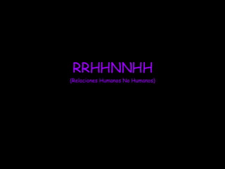 RRHHNNHH (Relaciones Humanos No Humanos) 