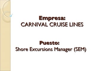 Empresa:   CARNIVAL CRUISE LINES Puesto:  Shore Excursions Manager (SEM) 