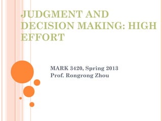 JUDGMENT AND
DECISION MAKING: HIGH
EFFORT
MARK 3420, Spring 2013
Prof. Rongrong Zhou
 