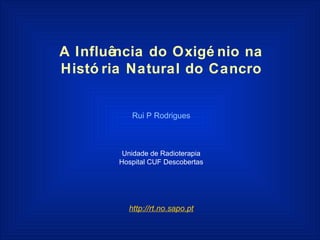 A Influência do Oxigénio na História Natural do Cancro Rui P Rodrigues Unidade de Radioterapia Hospital CUF Descobertas http://rt.no.sapo.pt 