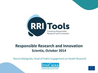 Responsible Research and Innovation
Scientix, October 2014
Rosina Malagrida, Head of Public Engagement on Health Research
 