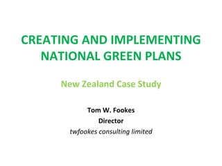 CREATING AND IMPLEMENTING NATIONAL GREEN PLANS New Zealand Case Study Tom W. Fookes Director twfookes consulting limited 
