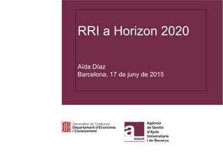 RRI a Horizon 2020
Aïda Díaz
Barcelona, 17 de juny de 2015
 