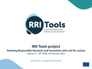 RRI Tools project
fostering Responsible Research and Innovation with and for society
Scientix 2 – 10th SPNE, 26 February 2016
Viola Pinzi – European Schoolnet
 