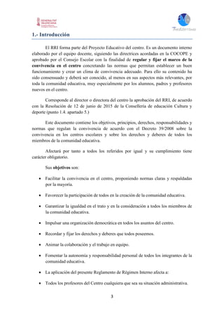 3
1.- Introducción
El RRI forma parte del Proyecto Educativo del centro. Es un documento interno
elaborado por el equipo d...