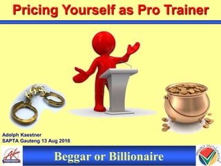Adolph Kaestner
SAPTA Gauteng 13 Aug 2016
Pricing Yourself as Pro Trainer
Beggar or Billionaire
 