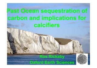 Ros Rickaby
Oxford Earth Sciences
Past Ocean sequestration of
carbon and implications for
calcifiers
 