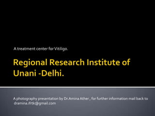 Regional Research Institute of Unani -Delhi. A treatment center for Vitiligo. A photography presentation by Dr.AminaAther , for further information mail back to   dramina.ifrtk@gmail.com 