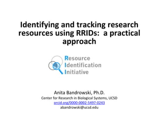 Identifying and tracking research
resources using RRIDs: a practical
approach
Anita Bandrowski, Ph.D.
Center for Research in Biological Systems, UCSD
orcid.org/0000-0002-5497-0243
abandrowski@ucsd.edu
 