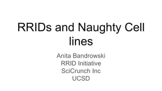 RRIDs and Naughty Cell
lines
Anita Bandrowski
RRID Initiative
SciCrunch Inc
UCSD
 