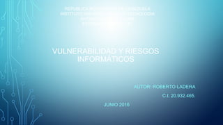 VULNERABILIDAD Y RIESGOS
INFORMÁTICOS
AUTOR: ROBERTO LADERA
C.I. 20.932.465.
JUNIO 2016
REPUBLICA BOLIVARIANA DE VENEZUELA
INSTITUTO UNIVERSITARIOS DE TECNOLOGIA
ANTONIO JOSE DE SUCRE
EXTENSION PUNTO FIJO
 