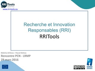 Recherche et Innovation
Responsables (RRI)
RRITools
Malvina Artheau – Pascal Delmas
Rencontre PCN - LRMP
29 mars 2016
www.rri-tools.eu
 