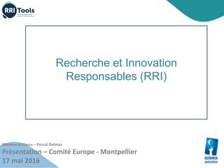 Recherche et Innovation
Responsables (RRI)
Malvina Artheau – Pascal Delmas
Présentation – Comité Europe - Montpellier
17 mai 2016
 