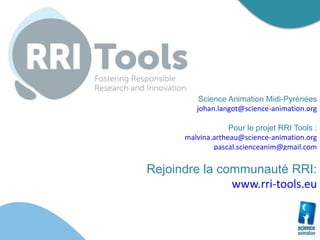 Science Animation Midi-Pyrénées
johan.langot@science-animation.org
Pour le projet RRI Tools :
malvina.artheau@science-animation.org
pascal.scienceanim@gmail.com
Rejoindre la communauté RRI:
www.rri-tools.eu
 