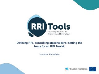 Defining RRI, consulting stakeholders: setting the
basis for an RRI Toolkit
“la Caixa” Foundation
 