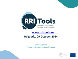 Belgrade, 09 October 2014
Divna Vuckovic
Center for the Promotion of Science
www.rri-tools.eu
 