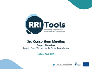 3rd Consortium Meeting
Project Overview
Ignasi López Verdeguer, La Caixa Foundation
Lisbon, April 2015
 