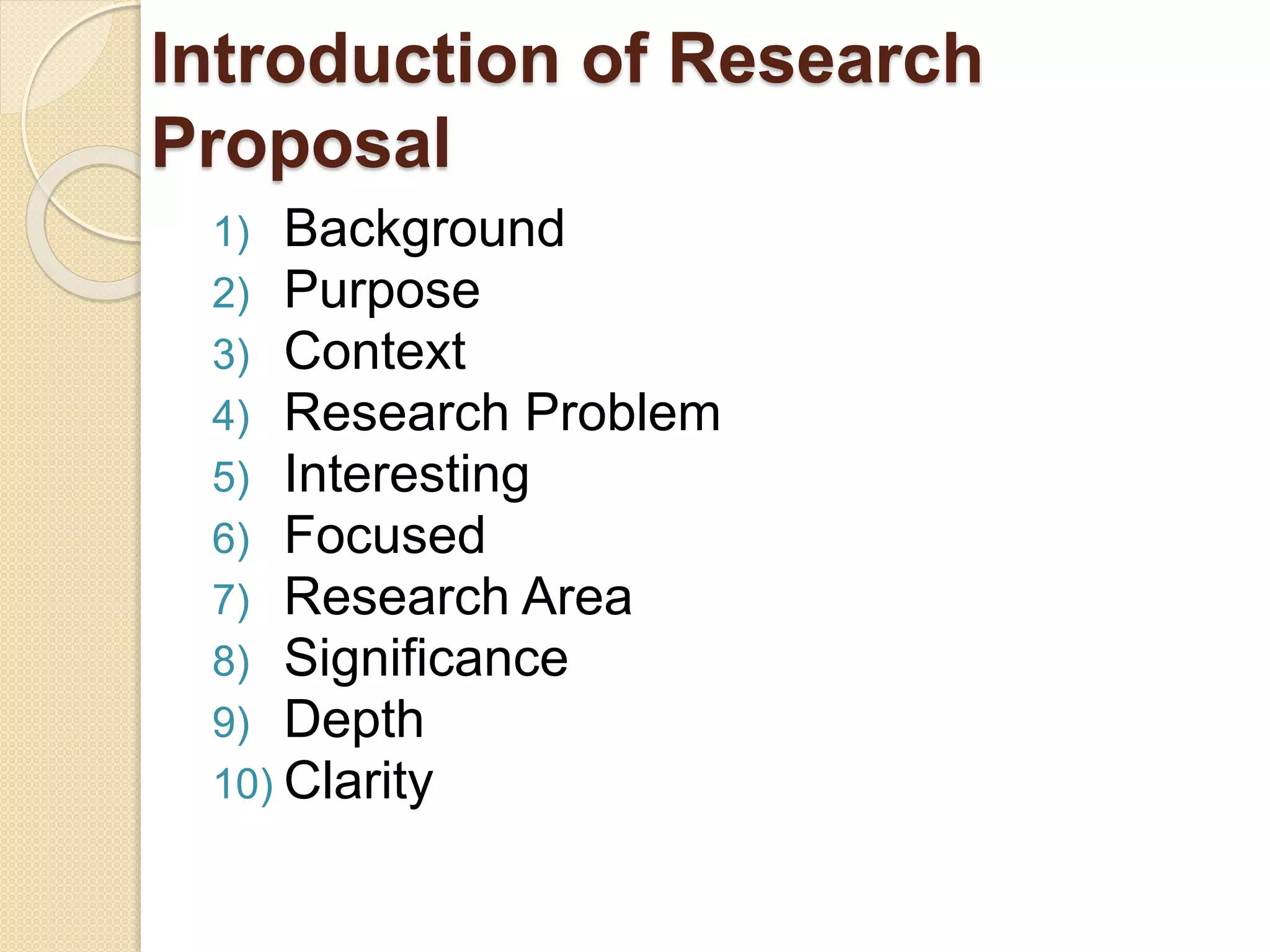 Introduction of Research
Proposal
1) Background
2) Purpose
3) Context
4) Research Problem
5) Interesting
6) Focused
7) Research Area
8) Significance
9) Depth
10) Clarity
 
