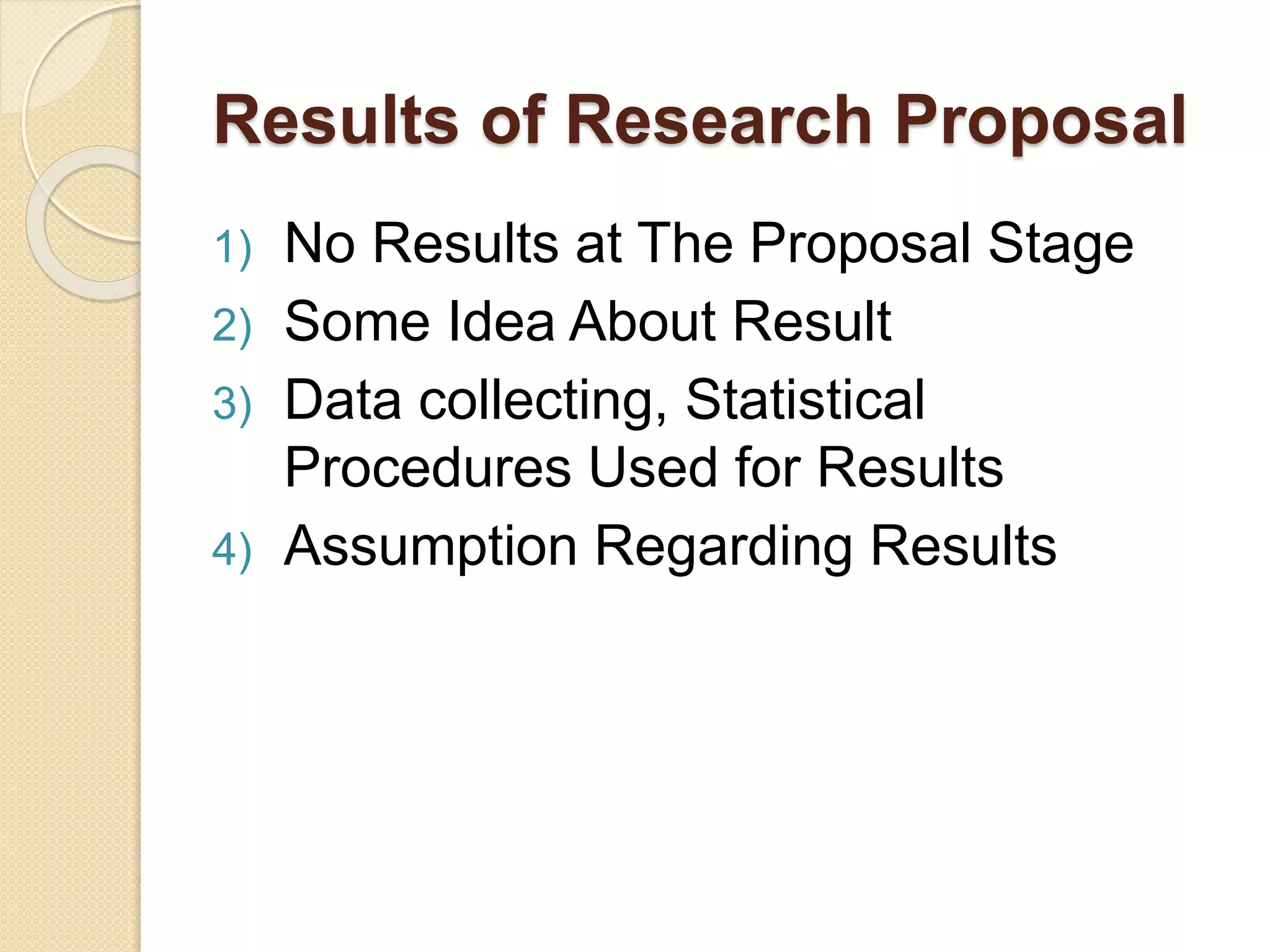 Results of Research Proposal
1) No Results at The Proposal Stage
2) Some Idea About Result
3) Data collecting, Statistical
Procedures Used for Results
4) Assumption Regarding Results
 