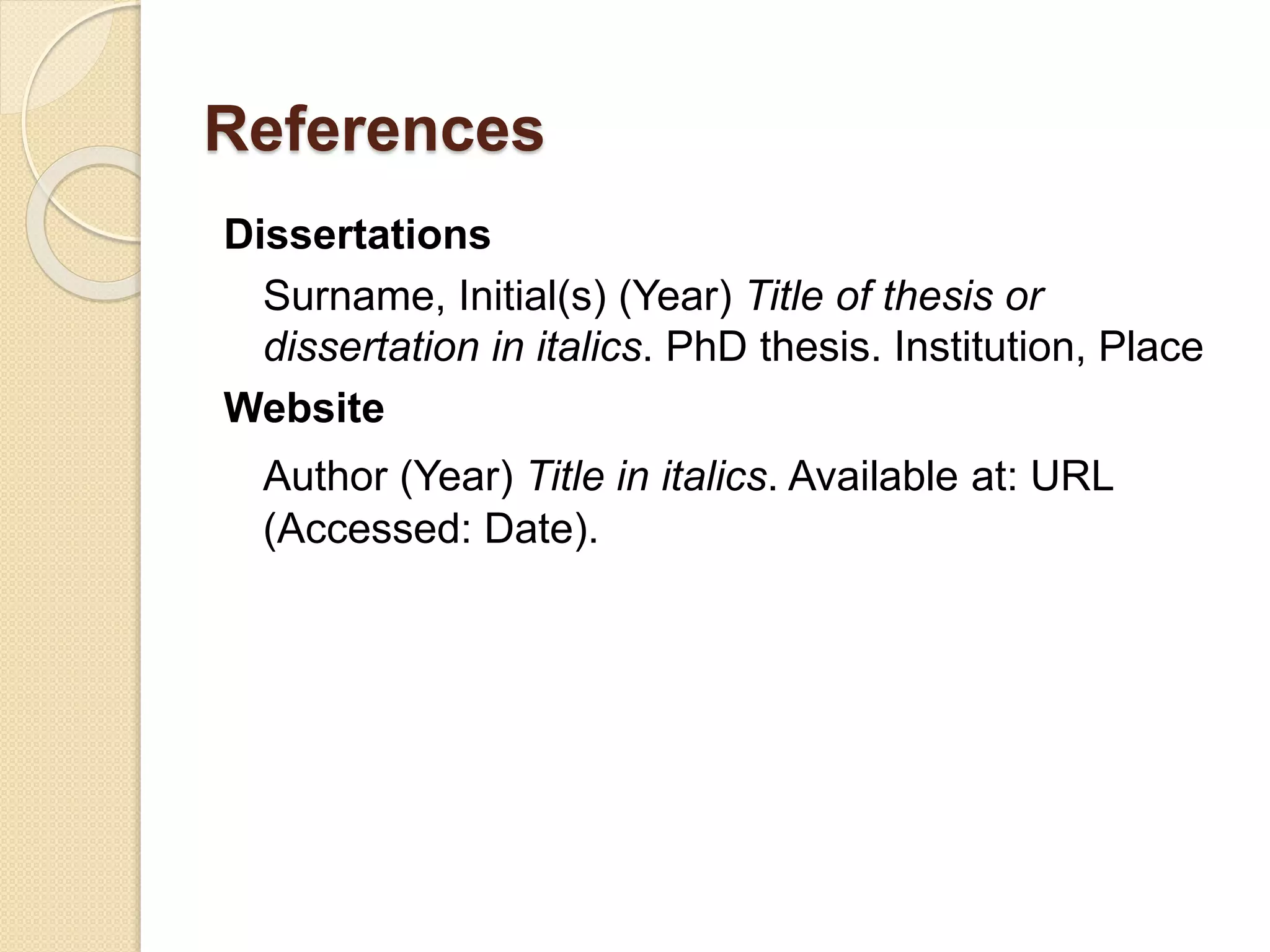 References
Dissertations
Surname, Initial(s) (Year) Title of thesis or
dissertation in italics. PhD thesis. Institution, Place
Website
Author (Year) Title in italics. Available at: URL
(Accessed: Date).
 