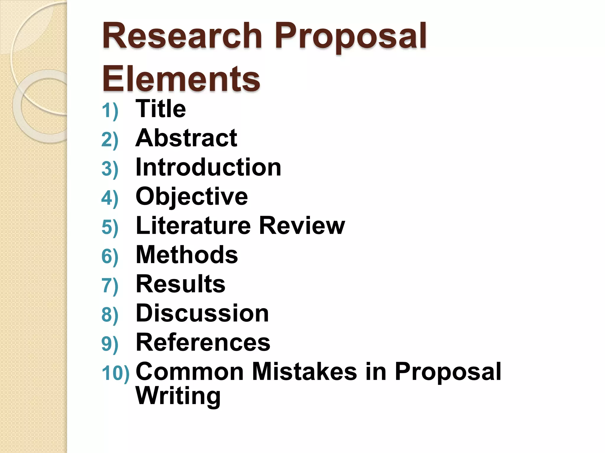 Research Proposal
Elements
1) Title
2) Abstract
3) Introduction
4) Objective
5) Literature Review
6) Methods
7) Results
8) Discussion
9) References
10) Common Mistakes in Proposal
Writing
 