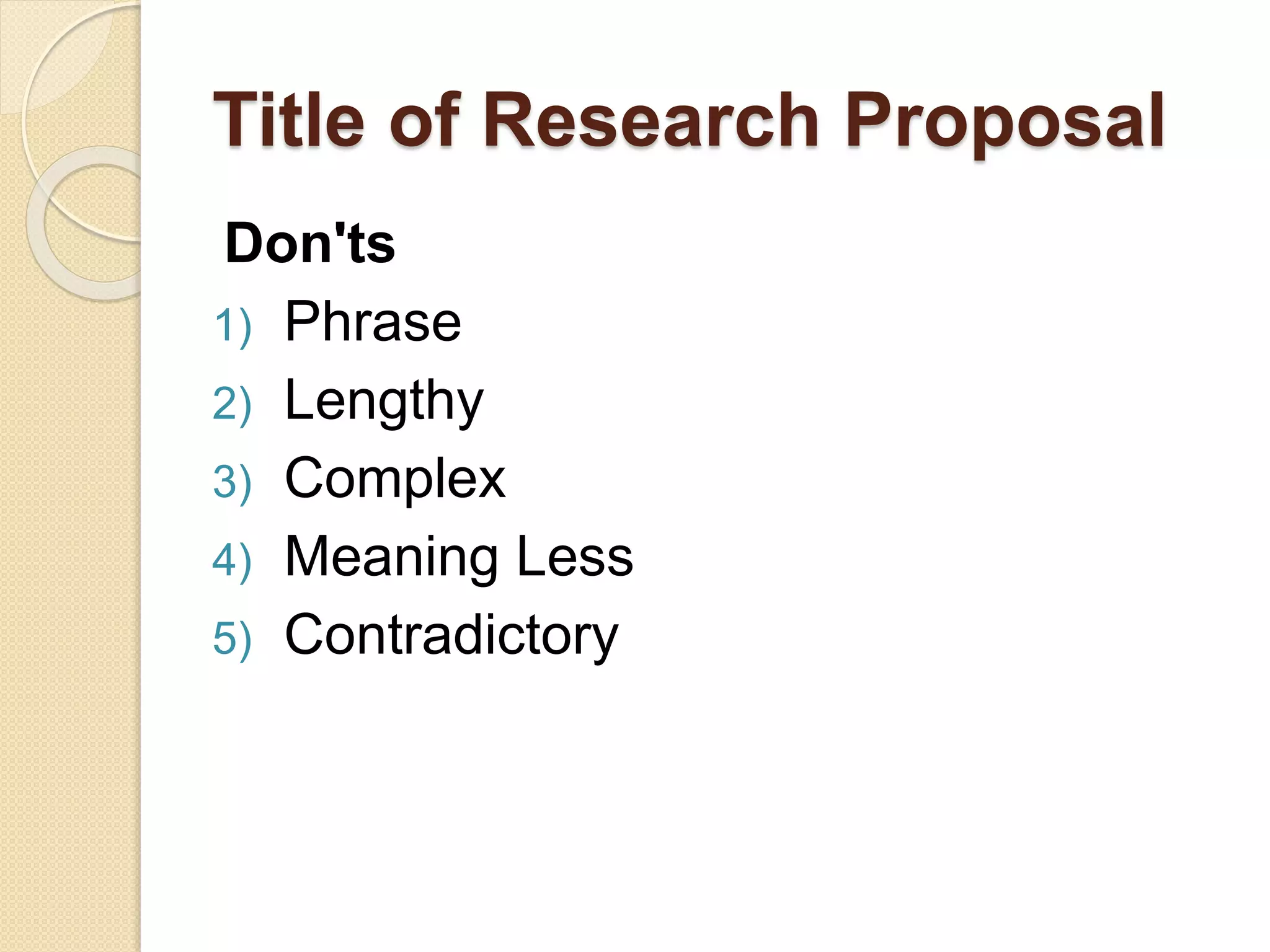 Title of Research Proposal
Don'ts
1) Phrase
2) Lengthy
3) Complex
4) Meaning Less
5) Contradictory
 