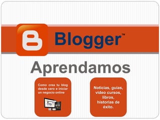 Aprendamos
Blogger
TM
Como crea tu blog
desde cero e iniciar
un negocio online
Noticias, guías,
video cursos,
libros,
historias de
éxito.
 