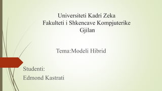 Universiteti Kadri Zeka
Fakulteti i Shkencave Kompjuterike
Gjilan
Tema:Modeli Hibrid
Studenti:
Edmond Kastrati
 