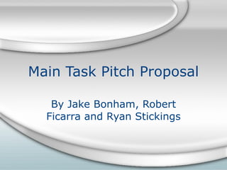 Main Task Pitch Proposal By Jake Bonham, Robert Ficarra and Ryan Stickings 