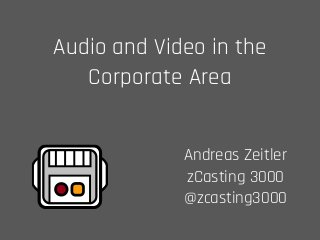 Audio and Video in the
Corporate Area
Andreas Zeitler 
zCasting 3000 
@zcasting3000
 