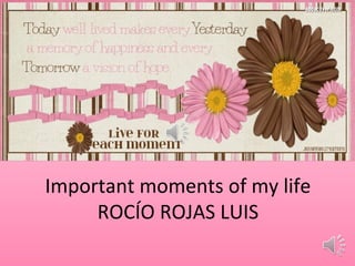 Important moments of my life
ROCÍO ROJAS LUIS
 