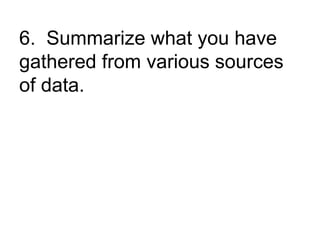 6. Summarize what you have
gathered from various sources
of data.
 