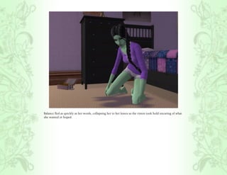 Balance fled as quickly as her words, collapsing her to her knees as the vision took hold uncaring of what
she wanted or hoped.
 