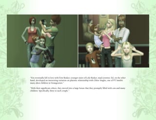 “Ein eventually fell in love with Erin Beaker, younger sister of Loki Beaker, mad scientist. Ed, on the other
hand, developed an interesting variation on platonic relationship with Chloe Singles, one of PT Smith’s
many alien children in Strangetown.”

“With their significant others, they moved into a large house that they promptly filled with cats and many
children. Specifically, three to each couple.”
 