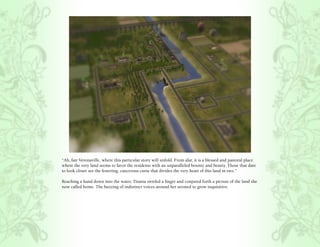 “Ah, fair Veronaville, where this particular story will unfold. From afar, it is a blessed and pastoral place
where the very land seems to favor the residents with an unparalleled bounty and beauty. Those that dare
to look closer see the festering, cancerous curse that divides the very heart of this land in two.”

Reaching a hand down into the water, Titania swirled a finger and conjured forth a picture of the land she
now called home. The buzzing of indistinct voices around her seemed to grow inquisitive.
 