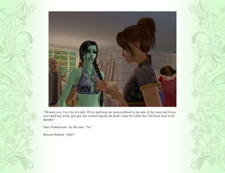 “I’ll warn you, I’m a bit of a slob. I’ll try and keep my mess confined to my side of the room and if you
ever smell my socks, just give me a smack upside the head. I may be a slob, but I do know how to do
laundry.”

Ears. Pointed ears. An elf’s ears. “No..”

Bottom blinked, “Huh?”
 