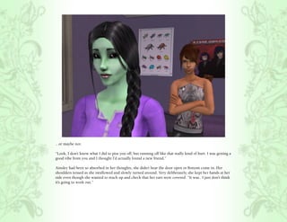 .. or maybe not.

“Look, I don’t know what I did to piss you off, but running off like that really kind of hurt. I was getting a
good vibe from you and I thought I’d actually found a new friend.”

Ainsley had been so absorbed in her thoughts, she didn’t hear the door open or Bottom come in. Her
shoulders tensed as she swallowed and slowly turned around. Very deliberately, she kept her hands at her
side even though she wanted to reach up and check that her ears were covered. “It was.. I just don’t think
it’s going to work out.”
 