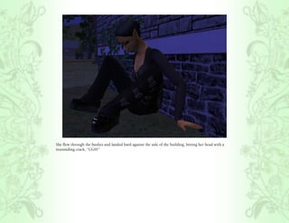 She flew through the bushes and landed hard against the side of the building, hitting her head with a
resounding crack, “UGH!”
 