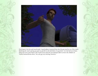 Puck leapt to his feet and stood ready. A quick glance reassured him that the gun was far out of her reach.
Realizing she wasn’t getting up quite as quickly as she had before, he growled, “Get the hell out of here.
Drag your sorry asses back to the North Forest and tell your damned elders to leave the children of
Titania Summerdream alone. You only get one warning, huntress.”
 