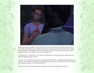 Rushing over to her, he asked, “Are you okay? I’m so sorry you had to be here for that. Please tell me
you’re okay.” Reaching her side, he gently took her arms to pull her hands away from her face. Looking
her up and down, he checked her over for any obvious wounds. There was nothing, but she was still
shaking and there was a wild look of fear in her obsidian eyes.

“Th.th.they were.. North F.forest..” Her teeth were chattering as she felt the panic take hold of her now
that the immediate danger was gone.

“Yes, they were. I know Bo gets mad, but if you’d run into them before, I completely understand why you
hate elves.” He reached out and gently put a finger beneath her chin to make her look up at him, “You are
okay, though. I promise I won’t let them hurt you.”

They stood there for a moment staring at one another, their breath catching as their eyes met.
 
