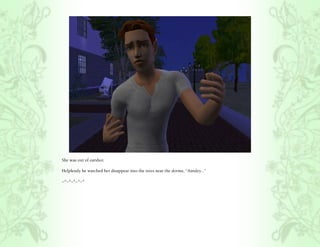 She was out of earshot.

Helplessly he watched her disappear into the trees near the dorms, “Ainsley...”

~*~*~*~*~*
 