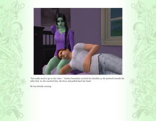 “You really need to get in the other..” Ainsley hesitantly touched his shoulder as she pointed towards the
other bed. As she touched him, she froze and pulled back her hand.

He was already snoring.
 