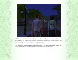 “Oh, I like it too.” Puck smiled as he looked out across the quad, “The parties are fun, but there’s
something to be said for quiet time. Sometimes I like being able to hear myself think as I watch the stars.”

Glancing up at the sky, she smiled, “The stars are bright tonight.”

Puck glanced over towards the nearby lamppost and realized it was out at about the same moment his
sneaker crunched broken glass beneath it. Instantly his eyes narrowed with wariness.
 