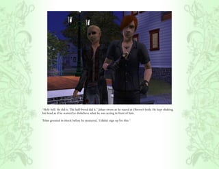 “Holy hell. He did it. The half-breed did it.” Jahan swore as he stared at Oberon’s body. He kept shaking
his head as if he wanted to disbelieve what he was seeing in front of him.

Tolan grunted in shock before he muttered, “I didn’t sign up for this.”
 