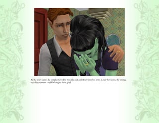 As the tears came, he simply moved to her side and pulled her into his arms. Later they could be strong,
but this moment could belong to their grief.
 