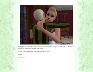 Pulling him into a fierce hug, Hero smiled, “You’re stronger than you give yourself credit for, ‘Bastian. I’ve
got a feeling you’re going to make us all proud.”

He gave a half laugh and said, “Because we’re Dorans, right?”

“Exactly.”

*~*~*~*~*~*
 